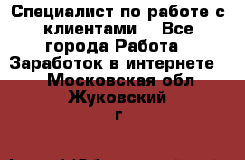 Специалист по работе с клиентами  - Все города Работа » Заработок в интернете   . Московская обл.,Жуковский г.